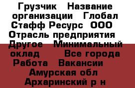 Грузчик › Название организации ­ Глобал Стафф Ресурс, ООО › Отрасль предприятия ­ Другое › Минимальный оклад ­ 1 - Все города Работа » Вакансии   . Амурская обл.,Архаринский р-н